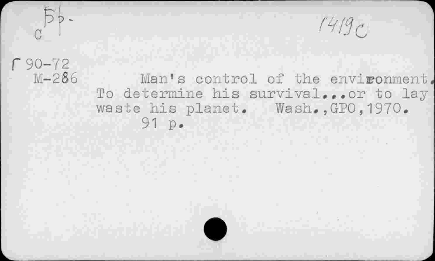 ﻿c !
r90-72 M-286

Man’s control of the environment To determine his survival,..or to lay waste his planet. Wash.,GPO,1970.
91 p.